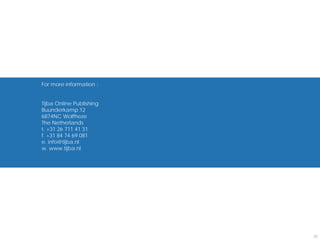 For more information :


Tijba Online Publishing
Buunderkamp 12
6874NC Wolfheze
The Netherlands
t. +31 26 711 41 31
f. +31 84 74 69 081
e. info@tijba.nl
w. www.tijba.nl




                          22
 