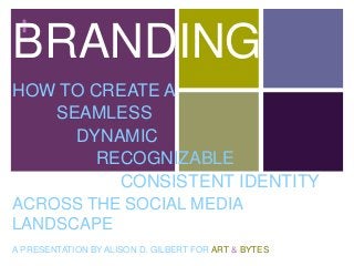 +
BRANDING
HOW TO CREATE A
SEAMLESS
DYNAMIC
RECOGNIZABLE
CONSISTENT IDENTITY
ACROSS THE SOCIAL MEDIA
LANDSCAPE
A PRESENTATION BY ALISON D. GILBERT FOR ART & BYTES
 