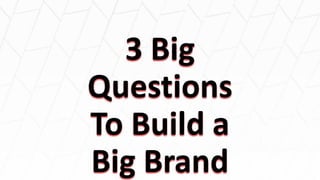3 Big
Questions
To Build a
Big Brand
 