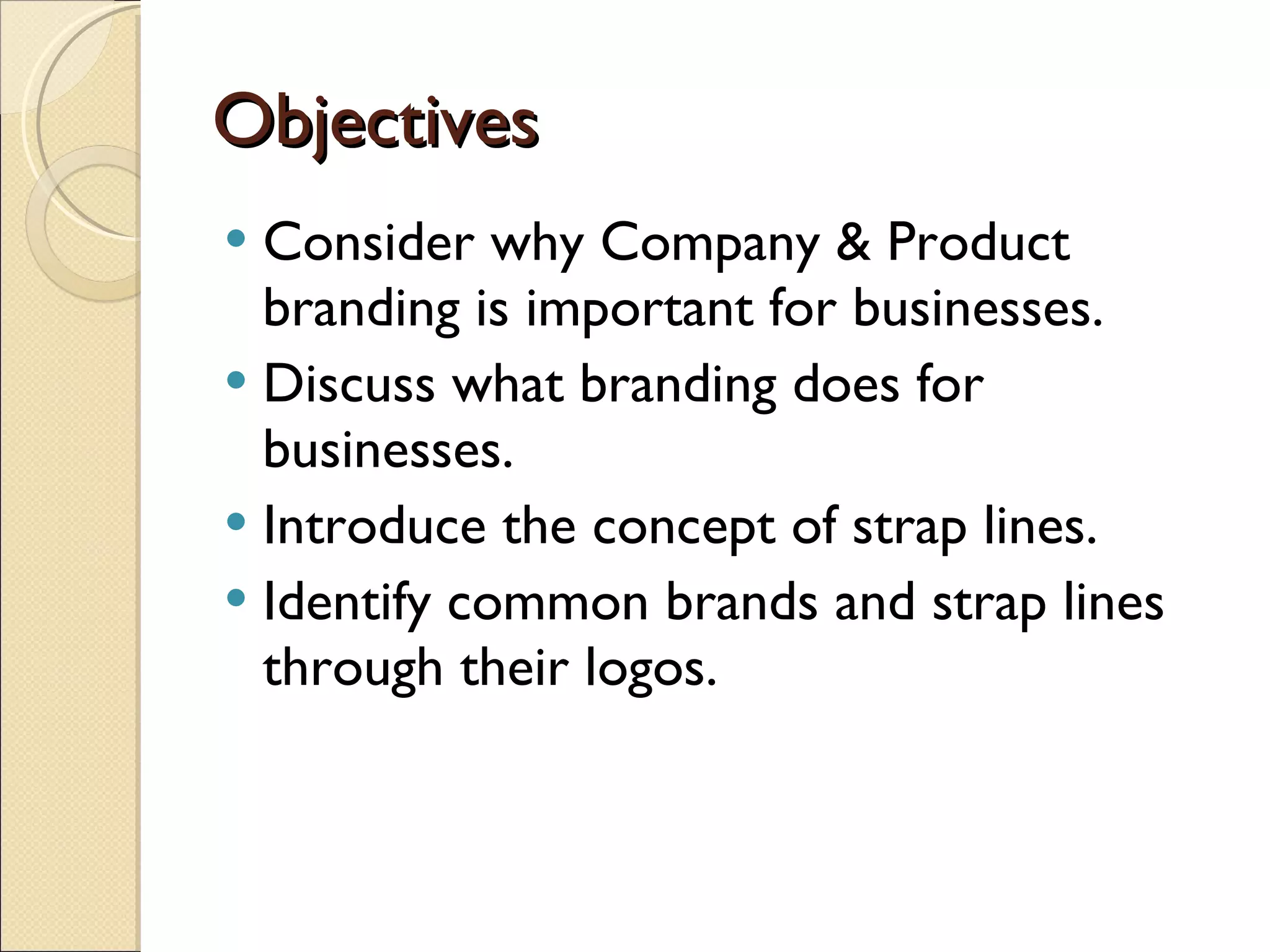 Objectives Consider why Company & Product branding is important for businesses. Discuss what branding does for businesses. Introduce the concept of strap lines. Identify common brands and strap lines through their logos. 