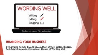 BRANDING YOUR BUSINESS
By Lorraine Reguly, B.A./B.Ed., Author, Writer, Editor, Blogger,
Self-Publishing Aide, Consultant, Owner of Wording Well
 