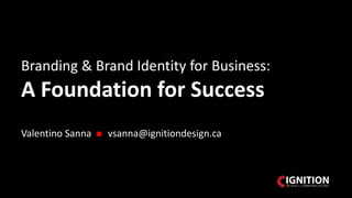 Branding & Brand Identity for Business:
A Foundation for Success
Valentino Sanna  vsanna@ignitiondesign.ca
 