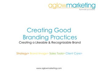 Creating Good  Branding Practices Creating a Likeable & Recognizable Brand Strategy>  Brand Image>  Sales Tools>  Client Care >   www.aglowmarketing.com 