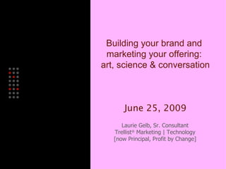 Building your brand and  marketing your offering:  art, science & conversation June 25, 2009 Laurie Gelb, Sr. Consultant Trellist ®  Marketing | Technology [now Principal, Profit by Change] 