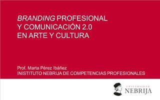 BRANDING PROFESIONAL
Y COMUNICACIÓN 2.0
EN ARTE Y CULTURA
Prof. Marta Pérez Ibáñez
INISTITUTO NEBRIJA DE COMPETENCIAS PROFESIONALES
 