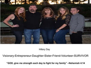 Visionary-Entrepreneur-Daughter-Sister-Friend-Volunteer-SURVIVOR
Hillary Day
“GOD, give me strength each day to fight for my family” –Nehemiah 4:14
 