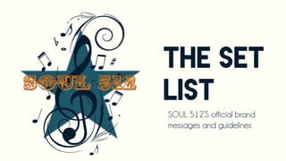 THE SET
LIST
SOUL 512’S official brand
messages and guidelines
 
