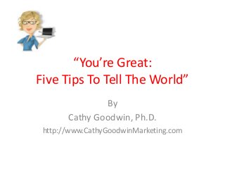 “You’re Great:
Five Tips To Tell The World”
By
Cathy Goodwin, Ph.D.
http://www.CathyGoodwinMarketing.com
 