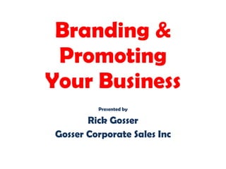 Branding & Promoting Your Business Presented by Rick Gosser Gosser Corporate Sales Inc 