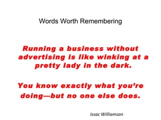 <ul><li>Words Worth Remembering </li></ul><ul><li>Running a business without advertising is like winking at a pretty lady ...