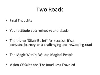 Two Roads Final Thoughts Your attitude determines your altitude There’s no “Silver Bullet” for success. It’s a  constant journey on a challenging and rewarding road The Magic Within. We are Magical People Vision Of Sales and The Road Less Traveled 