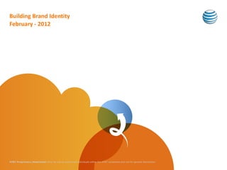 Building Brand Identity
February - 2012




AT&T Proprietary (Restricted) Only for use by authorized individuals within the AT&T companies and not for general distribution
 