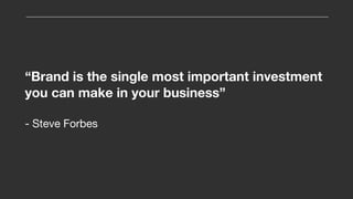 “Brand is the single most important investment
you can make in your business”
- Steve Forbes
 