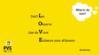 Don’t Lie
Observe
Joie de Vivre
Enhance your alliances
What to do
now?
#timeforlove
 