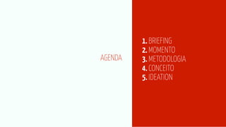 1. BRIEFING
         2. MOMENTO
AGENDA   3. METODOLOGIA
         4. CONCEITO
         5. IDEATION
 