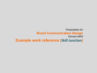 Presentation for 
Brand Communication Design 
Domain NSW 
Example work reference (Skill Junction) 
 