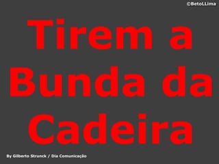©BetoLLima




 Tirem a
Bunda da
 Cadeira
By Gilberto Strunck / Dia Comunicação
 