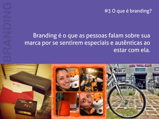 #3 O que é branding? 
BRANDING 
Branding é o que as pessoas falam sobre sua 
marca por se sentirem especiais e autênticas ao 
estar com ela. 
 