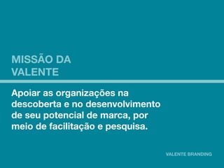 MISSÃO DA 
VALENTE 
Apoiar as organizações na 
descoberta e no desenvolvimento 
de seu potencial de marca, por 
meio de facilitação e pesquisa. 
 