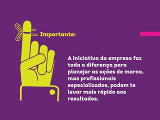 Importante: 
A iniciativa da empresa faz 
toda a diferença para 
planejar as ações de marca, 
mas profissionais 
especializados, podem te 
levar mais rápido aos 
resultados. 
