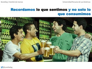 Branding | Gestión de marcas Universidad Peruana de Las Américas
@cmelladog
Recordamos lo que sentimos y no solo lo
que consumimos
 
