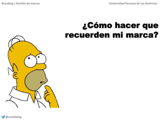 Branding | Gestión de marcas Universidad Peruana de Las Américas
@cmelladog
¿Cómo hacer que
recuerden mi marca?
 