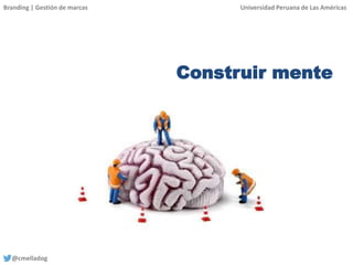 Branding | Gestión de marcas Universidad Peruana de Las Américas
@cmelladog
Construir mente
 