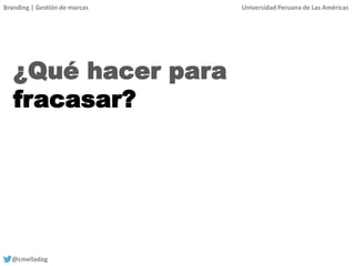 Branding | Gestión de marcas Universidad Peruana de Las Américas
@cmelladog
¿Qué hacer para
fracasar?
 