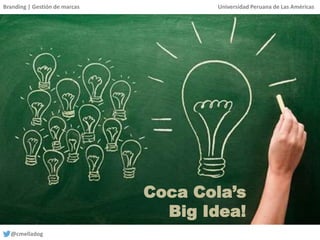 Branding | Gestión de marcas Universidad Peruana de Las Américas
@cmelladog
Coca Cola’s
Big Idea!
 