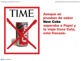 Branding | Gestión de marcas Universidad Peruana de Las Américas
@cmelladog
Aunque en
pruebas de sabor
New Coke
superaba a Pepsi y
la vieja Coca Cola,
esta fracasó.
 