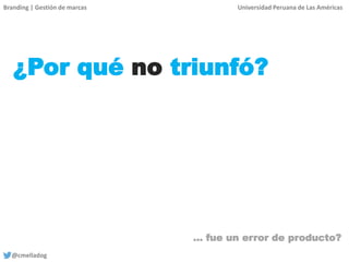 Branding | Gestión de marcas Universidad Peruana de Las Américas
@cmelladog
¿Por qué no triunfó?
… fue un error de producto?
 