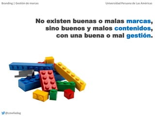Branding | Gestión de marcas Universidad Peruana de Las Américas
@cmelladog
No existen buenas o malas marcas,
sino buenos y malos contenidos,
con una buena o mal gestión.
 