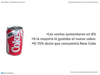 Branding | Gestión de marcas Universidad Peruana de Las Américas
@cmelladog
Las ventas aumentaron en 8%
A la mayoría le gustaba el nuevo sabor.
El 75% decía que consumiría New Coke
Caso New Coke by @JoanEstornell
 