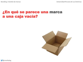 Branding | Gestión de marcas Universidad Peruana de Las Américas
@cmelladog
¿En qué se parece una marca
a una caja vacía?
 