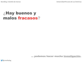 Branding | Gestión de marcas Universidad Peruana de Las Américas
@cmelladog
¿Hay buenos y
malos fracasos?
… podemos hacer mucha investigación.
 