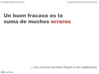 Branding | Gestión de marcas Universidad Peruana de Las Américas
@cmelladog
Un buen fracaso es la
suma de muchos errores
… los errores pueden llegar a ser subjetivos
 
