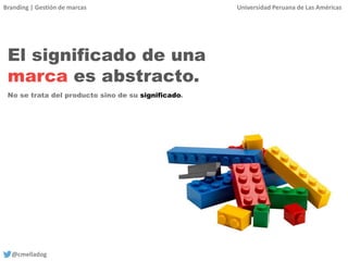 Branding | Gestión de marcas Universidad Peruana de Las Américas
@cmelladog
El significado de una
marca es abstracto.
No se trata del producto sino de su significado.
 
