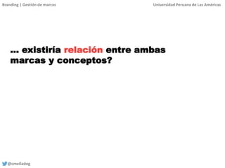 Branding | Gestión de marcas Universidad Peruana de Las Américas
@cmelladog
… existiría relación entre ambas
marcas y conceptos?
 