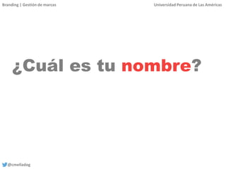 Branding | Gestión de marcas Universidad Peruana de Las Américas
@cmelladog
¿Cuál es tu nombre?
 