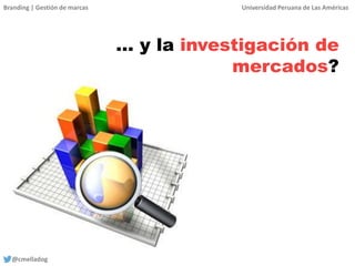 Branding | Gestión de marcas Universidad Peruana de Las Américas
@cmelladog
… y la investigación de
mercados?
 