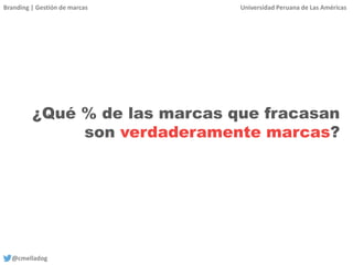 Branding | Gestión de marcas Universidad Peruana de Las Américas
@cmelladog
¿Qué % de las marcas que fracasan
son verdaderamente marcas?
 