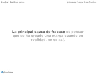 Branding | Gestión de marcas Universidad Peruana de Las Américas
@cmelladog
La principal causa de fracaso es pensar
que se ha creado una marca cuando en
realidad, no es así.
 