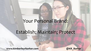 Your Personal Brand:
Establish; Maintain; Protect
www.kimberleyrbarker.com @KR_Barker
 