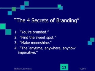 “The 4 Secrets of Branding” 1.  “You’re branded.” 2.  “Find the sweet spot.” 3.  “Make moonshine.” 4.  “The ‘anytime, anywhere, anyhow’ imperative.” 