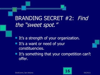 BRANDING SECRET #2:  Find the “sweet spot.” It’s a strength of your organization. It’s a want or need of your constituencies. It’s something that your competition can’t offer. 