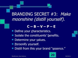 BRANDING SECRET #3:  Make moonshine (distill yourself). C – B – V – P – E Define your  c haracteristics. Isolate the constituents’  b enefits. Determine your  v alues. P ersonify yourself. Distill from this your brand “ e ssence.” 