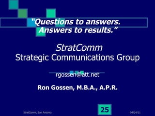 “ Questions to answers.  Answers to results.”   StratComm Strategic Communications Group   [email_address] Ron Gossen, M.B.A., A.P.R. 