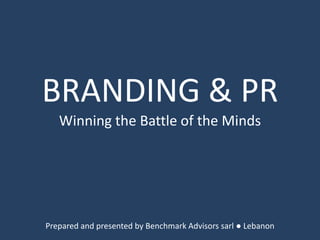 BRANDING & PR Winning the Battle of the Minds Prepared and presented by Benchmark Advisors sarl ● Lebanon 
