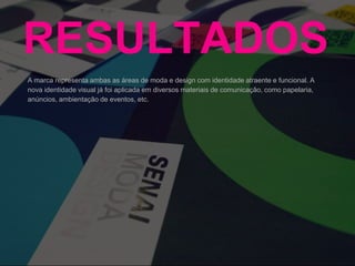 RESULTADOS
A marca representa ambas as áreas de moda e design com identidade atraente e funcional. A
nova identidade visual já foi aplicada em diversos materiais de comunicação, como papelaria,
anúncios, ambientação de eventos, etc.
 
