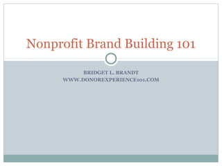 Nonprofit Brand Building 101

           BRIDGET L. BRANDT
      WWW.DONOREXPERIENCE101.COM
 